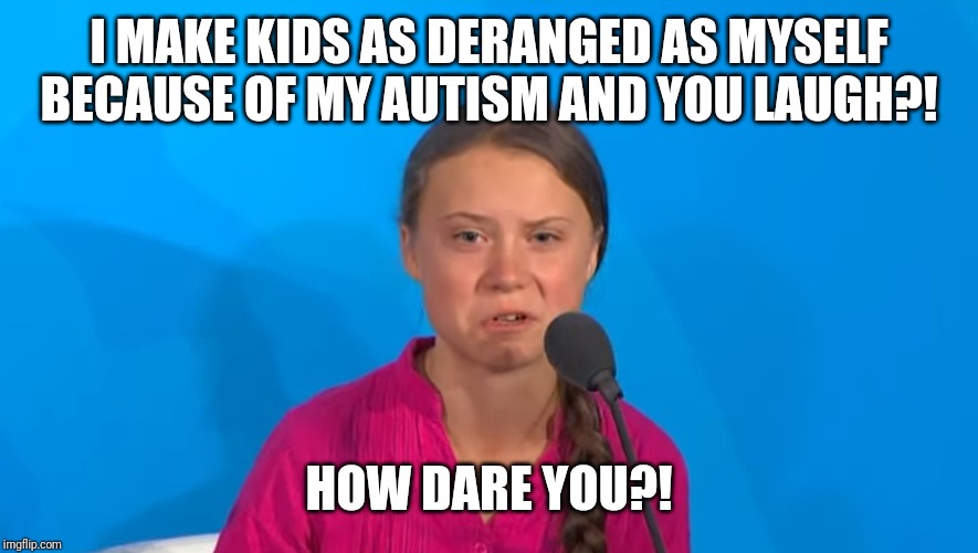 How dare you?! | I MAKE KIDS AS DERANGED AS MYSELF BECAUSE OF MY AUTISM AND YOU LAUGH?! HOW DARE YOU?! | image tagged in greta thunberg,autism | made w/ Imgflip meme maker