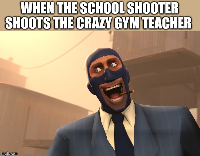 Success Spy (TF2) | WHEN THE SCHOOL SHOOTER SHOOTS THE CRAZY GYM TEACHER | image tagged in success spy tf2 | made w/ Imgflip meme maker