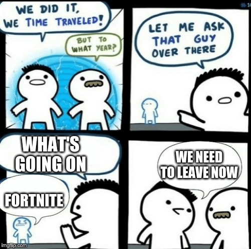 Time travelled but to what year |  WHAT'S GOING ON; WE NEED TO LEAVE NOW; FORTNITE | image tagged in time travelled but to what year | made w/ Imgflip meme maker