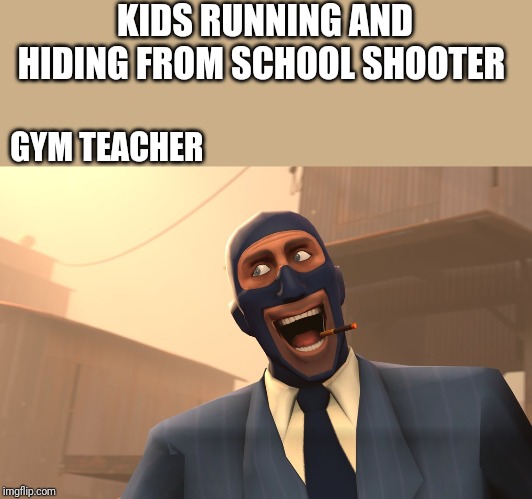 Success Spy (TF2) | KIDS RUNNING AND HIDING FROM SCHOOL SHOOTER; GYM TEACHER | image tagged in success spy tf2 | made w/ Imgflip meme maker