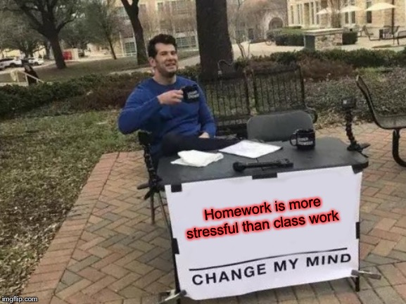 Change My Mind | Homework is more stressful than class work | image tagged in memes,change my mind | made w/ Imgflip meme maker