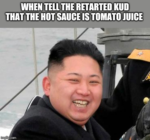 Happy Kim Jong Un | WHEN TELL THE RETARTED KUD THAT THE HOT SAUCE IS TOMATO JUICE | image tagged in happy kim jong un | made w/ Imgflip meme maker