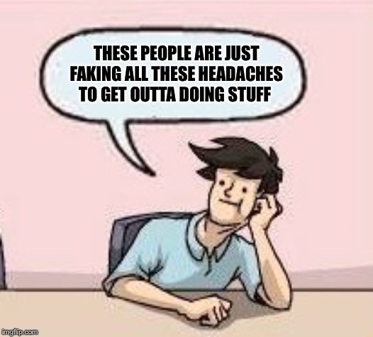 Boardroom Suggestion Guy | THESE PEOPLE ARE JUST FAKING ALL THESE HEADACHES TO GET OUTTA DOING STUFF | image tagged in boardroom suggestion guy | made w/ Imgflip meme maker