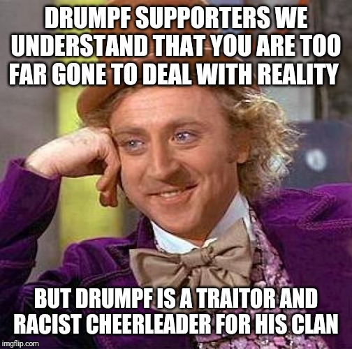 Creepy Condescending Wonka | DRUMPF SUPPORTERS WE UNDERSTAND THAT YOU ARE TOO FAR GONE TO DEAL WITH REALITY; BUT DRUMPF IS A TRAITOR AND RACIST CHEERLEADER FOR HIS CLAN | image tagged in memes,creepy condescending wonka | made w/ Imgflip meme maker