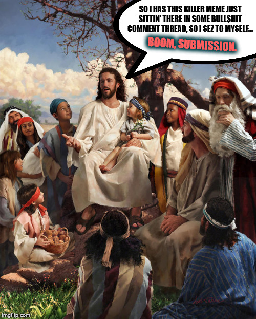 story time jesus | SO I HAS THIS KILLER MEME JUST SITTIN' THERE IN SOME BULL$HIT COMMENT THREAD, SO I SEZ TO MYSELF... BOOM, SUBMISSION. | image tagged in story time jesus | made w/ Imgflip meme maker