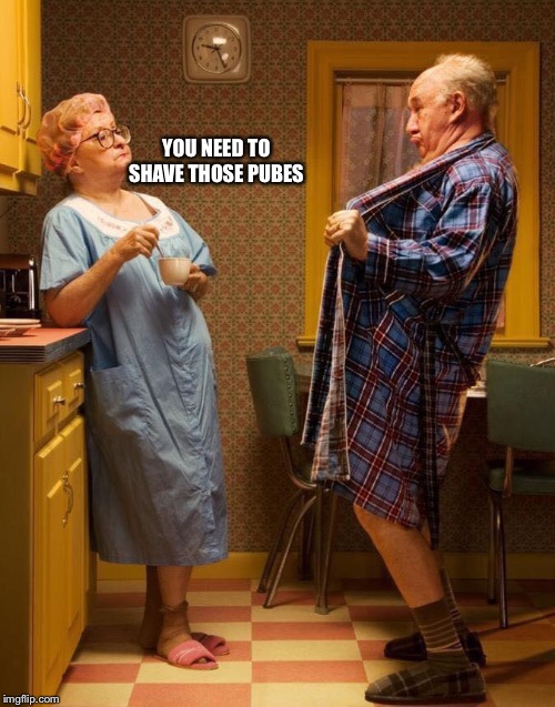 Sexy old folks | YOU NEED TO SHAVE THOSE PUBES | image tagged in sexy old folks | made w/ Imgflip meme maker
