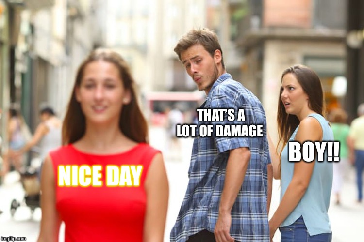 Distracted Boyfriend Meme | THAT’S A LOT OF DAMAGE; BOY!! NICE DAY | image tagged in memes,distracted boyfriend | made w/ Imgflip meme maker
