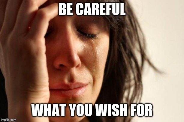 First World Problems | BE CAREFUL; WHAT YOU WISH FOR | image tagged in memes,first world problems | made w/ Imgflip meme maker