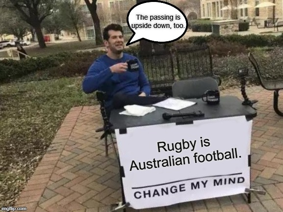 Change My Mind Meme | The passing is upside down, too. Rugby is Australian football. | image tagged in memes,change my mind | made w/ Imgflip meme maker