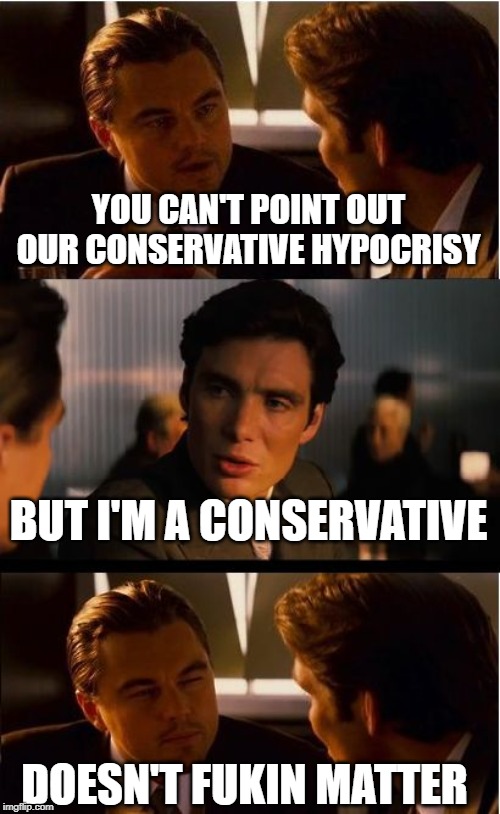 Inception Meme | YOU CAN'T POINT OUT OUR CONSERVATIVE HYPOCRISY BUT I'M A CONSERVATIVE DOESN'T FUKIN MATTER | image tagged in memes,inception | made w/ Imgflip meme maker