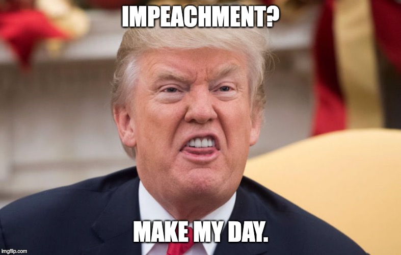 IMPEACHMENT? MAKE MY DAY. | image tagged in trump,impeachment | made w/ Imgflip meme maker