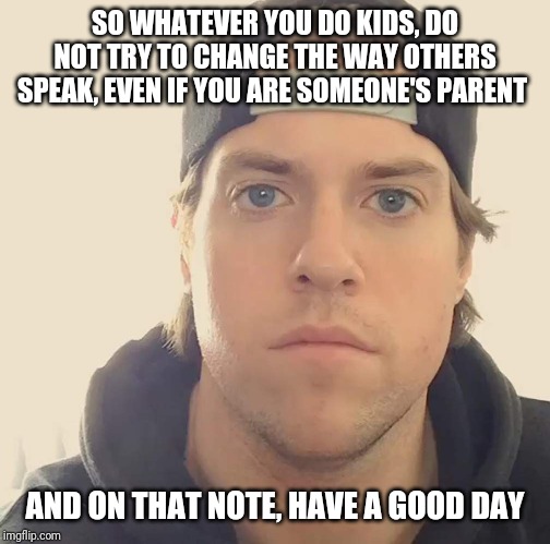 Whatever you do kids - don't try to change anyone or the way they speak , even if u r someone's parent . Might get them upset | SO WHATEVER YOU DO KIDS, DO NOT TRY TO CHANGE THE WAY OTHERS SPEAK, EVEN IF YOU ARE SOMEONE'S PARENT; AND ON THAT NOTE, HAVE A GOOD DAY | image tagged in the la beast,memes | made w/ Imgflip meme maker