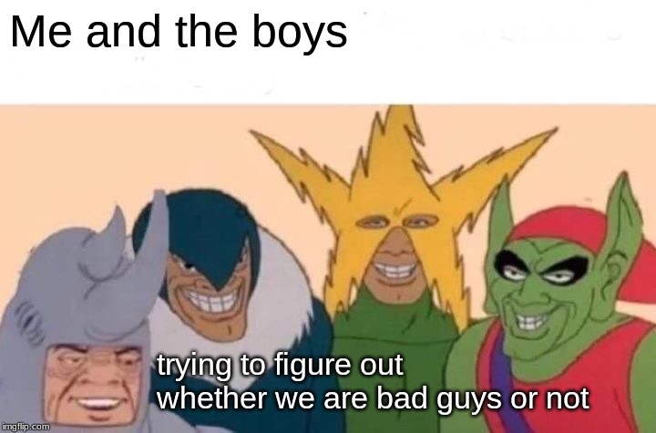 Me And The Boys | Me and the boys; trying to figure out whether we are bad guys or not | image tagged in memes,me and the boys | made w/ Imgflip meme maker