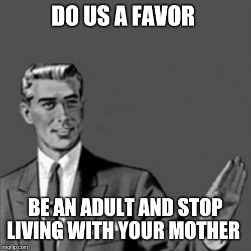 Correction guy | DO US A FAVOR; BE AN ADULT AND STOP LIVING WITH YOUR MOTHER | image tagged in correction guy,memes | made w/ Imgflip meme maker