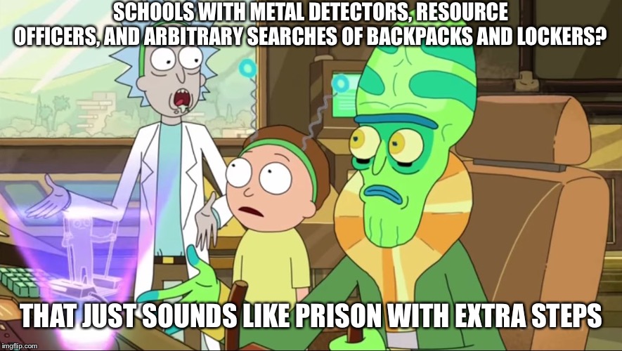 rick and morty-extra steps | SCHOOLS WITH METAL DETECTORS, RESOURCE OFFICERS, AND ARBITRARY SEARCHES OF BACKPACKS AND LOCKERS? THAT JUST SOUNDS LIKE PRISON WITH EXTRA STEPS | image tagged in rick and morty-extra steps | made w/ Imgflip meme maker