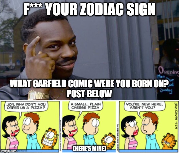 F*** YOUR ZODIAC SIGN; WHAT GARFIELD COMIC WERE YOU BORN ON?
POST BELOW; (HERE'S MINE) | image tagged in memes,roll safe think about it | made w/ Imgflip meme maker