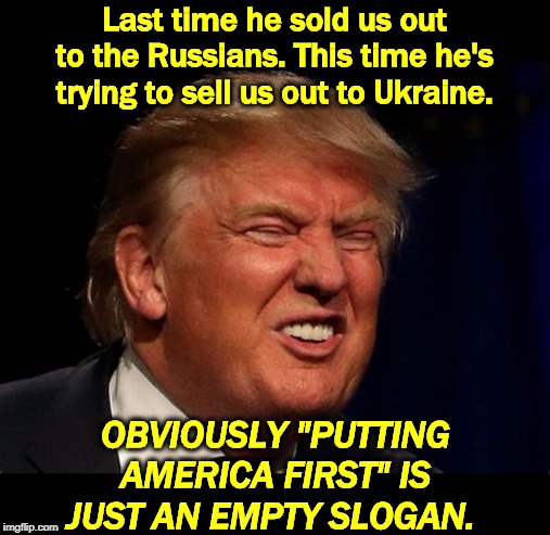 "America First?" Yeah, right. | Last time he sold us out to the Russians. This time he's trying to sell us out to Ukraine. OBVIOUSLY "PUTTING AMERICA FIRST" IS JUST AN EMPTY SLOGAN. | image tagged in trump squint bares teeth the real trump,trump,russia,ukraine,america first | made w/ Imgflip meme maker