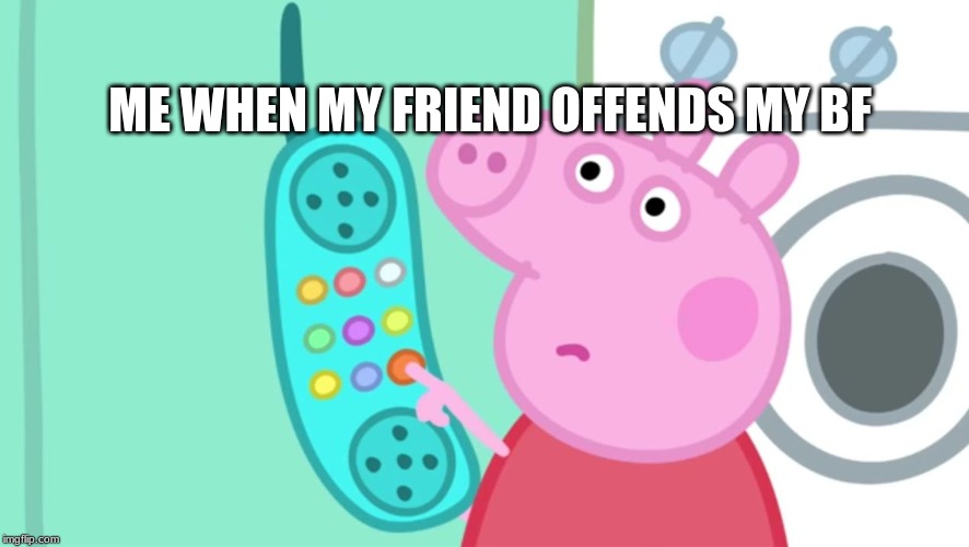 peppa pig phone | ME WHEN MY FRIEND OFFENDS MY BF | image tagged in peppa pig phone | made w/ Imgflip meme maker