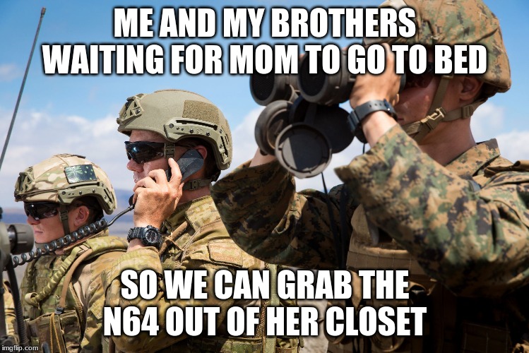 USMC Australian Army Soldiers Radio binoculars lookout | ME AND MY BROTHERS WAITING FOR MOM TO GO TO BED; SO WE CAN GRAB THE N64 OUT OF HER CLOSET | image tagged in usmc australian army soldiers radio binoculars lookout | made w/ Imgflip meme maker