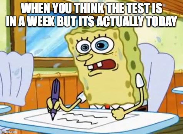 What I learned in Boating School is Spongebob | WHEN YOU THINK THE TEST IS IN A WEEK BUT ITS ACTUALLY TODAY | image tagged in what i learned in boating school is spongebob | made w/ Imgflip meme maker