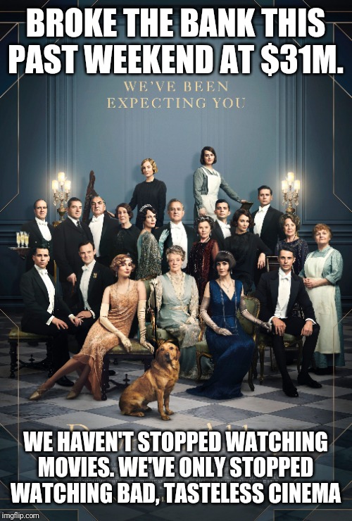 My friend called it perfection. I'm so looking forward to watching this! | BROKE THE BANK THIS PAST WEEKEND AT $31M. WE HAVEN'T STOPPED WATCHING MOVIES. WE'VE ONLY STOPPED WATCHING BAD, TASTELESS CINEMA | image tagged in memes,movies,downton abbey | made w/ Imgflip meme maker