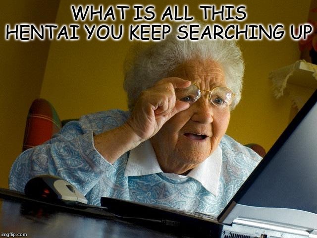 Grandma Finds The Internet | WHAT IS ALL THIS HENTAI YOU KEEP SEARCHING UP | image tagged in memes,grandma finds the internet | made w/ Imgflip meme maker