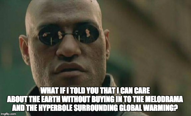 Matrix Morpheus | WHAT IF I TOLD YOU THAT I CAN CARE ABOUT THE EARTH WITHOUT BUYING IN TO THE MELODRAMA AND THE HYPERBOLE SURROUNDING GLOBAL WARMING? | image tagged in memes,matrix morpheus | made w/ Imgflip meme maker