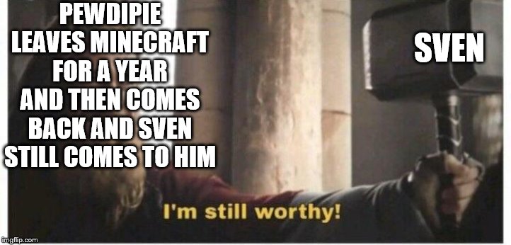 Im still worthy | PEWDIPIE LEAVES MINECRAFT FOR A YEAR AND THEN COMES BACK AND SVEN STILL COMES TO HIM; SVEN | image tagged in im still worthy | made w/ Imgflip meme maker