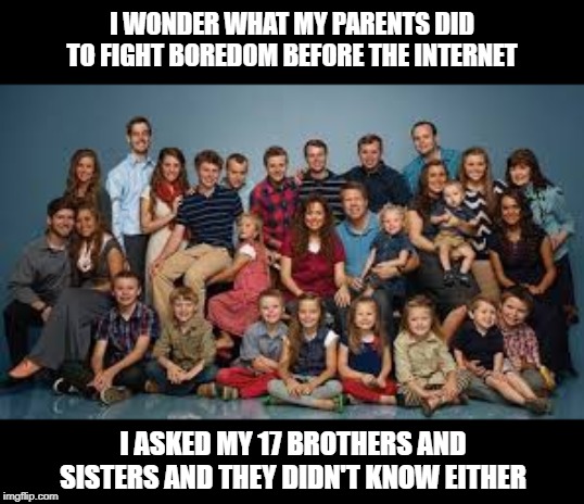 I Wonder What They Did | I WONDER WHAT MY PARENTS DID TO FIGHT BOREDOM BEFORE THE INTERNET; I ASKED MY 17 BROTHERS AND SISTERS AND THEY DIDN'T KNOW EITHER | image tagged in duggar family | made w/ Imgflip meme maker