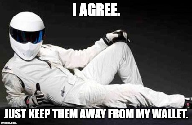 The Stig Agrees | I AGREE. JUST KEEP THEM AWAY FROM MY WALLET. | image tagged in the stig agrees | made w/ Imgflip meme maker