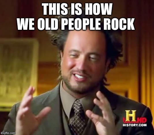 Ancient Aliens | THIS IS HOW WE OLD PEOPLE ROCK | image tagged in memes,ancient aliens | made w/ Imgflip meme maker