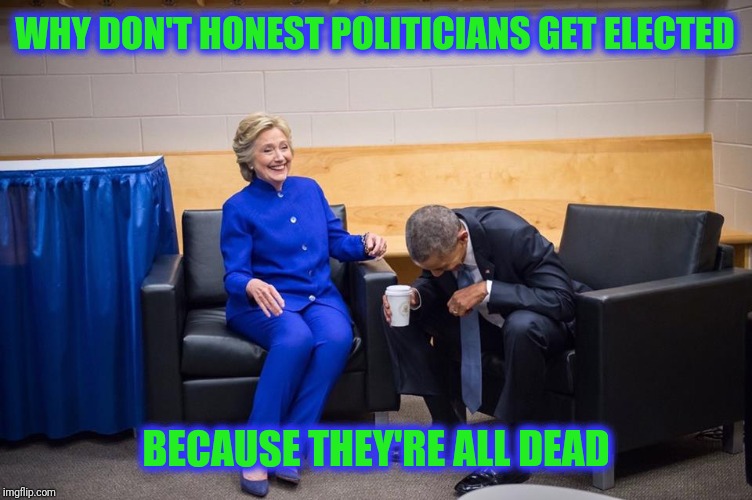 Hillary Obama Laugh | WHY DON'T HONEST POLITICIANS GET ELECTED; BECAUSE THEY'RE ALL DEAD | image tagged in hillary obama laugh | made w/ Imgflip meme maker