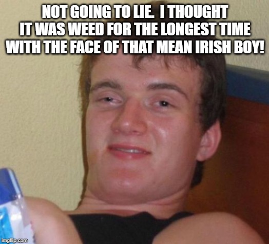 10 Guy Meme | NOT GOING TO LIE.  I THOUGHT IT WAS WEED FOR THE LONGEST TIME WITH THE FACE OF THAT MEAN IRISH BOY! | image tagged in memes,10 guy | made w/ Imgflip meme maker