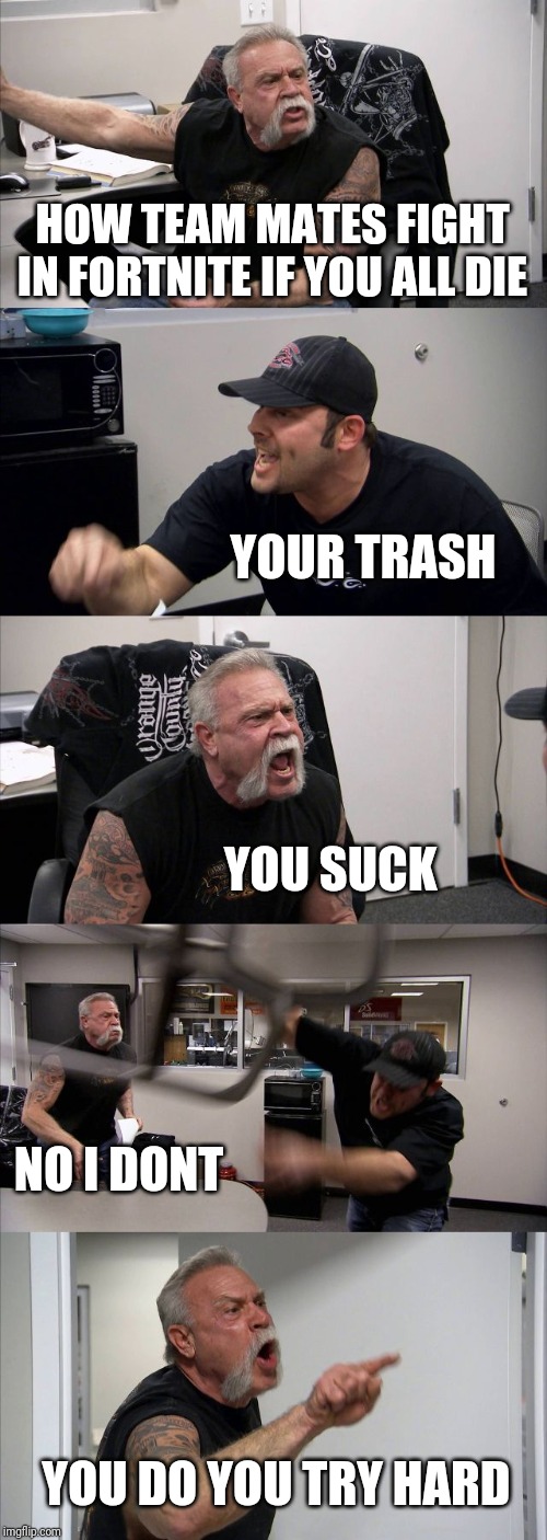 American Chopper Argument | HOW TEAM MATES FIGHT IN FORTNITE IF YOU ALL DIE; YOUR TRASH; YOU SUCK; NO I DONT; YOU DO YOU TRY HARD | image tagged in memes,american chopper argument | made w/ Imgflip meme maker