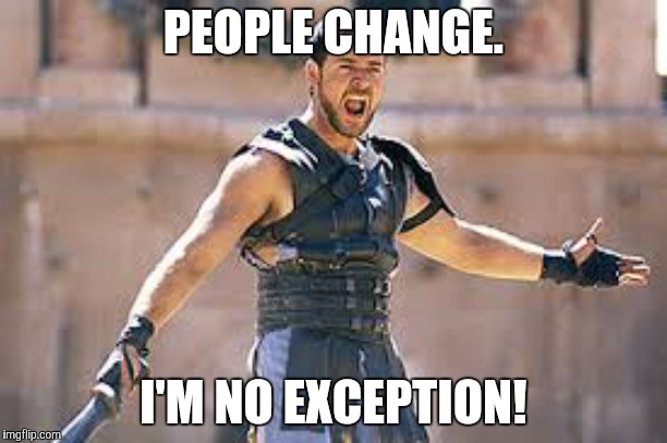 Are you not entertained | PEOPLE CHANGE. I'M NO EXCEPTION! | image tagged in are you not entertained | made w/ Imgflip meme maker