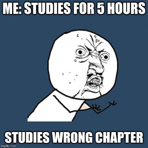 Y U No | ME: STUDIES FOR 5 HOURS; STUDIES WRONG CHAPTER | image tagged in memes,y u no | made w/ Imgflip meme maker