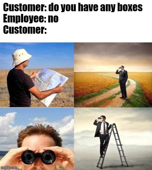 Looking for boxes | Customer: do you have any boxes
Employee: no
Customer: | image tagged in looking for motivation,retail | made w/ Imgflip meme maker