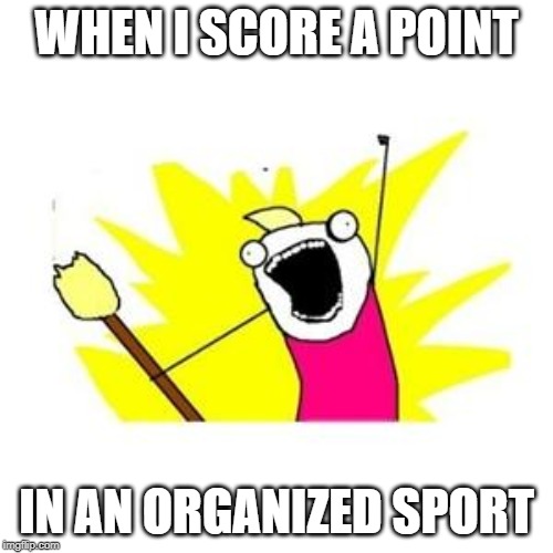 clean all the things | WHEN I SCORE A POINT; IN AN ORGANIZED SPORT | image tagged in clean all the things | made w/ Imgflip meme maker