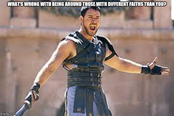 Are you not entertained | WHAT'S WRONG WITH BEING AROUND THOSE WITH DIFFERENT FAITHS THAN YOU? | image tagged in are you not entertained | made w/ Imgflip meme maker