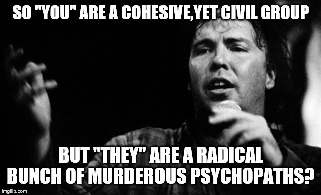 SO "YOU" ARE A COHESIVE,YET CIVIL GROUP BUT "THEY" ARE A RADICAL BUNCH OF MURDEROUS PSYCHOPATHS? | made w/ Imgflip meme maker