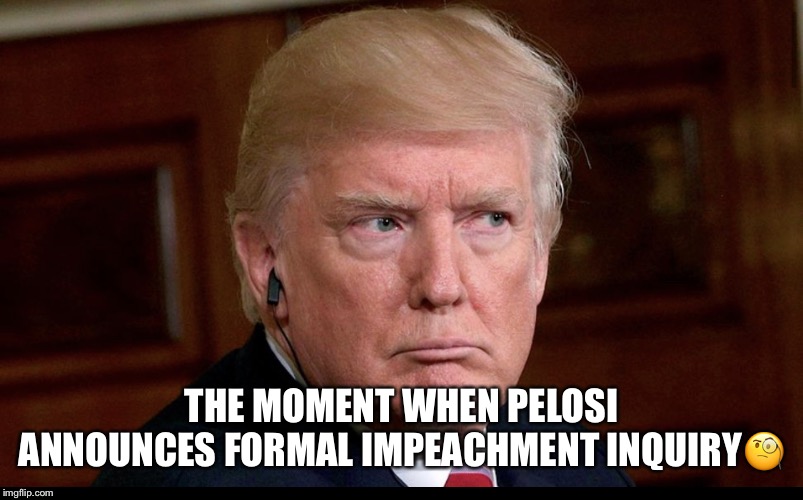 Trump's Impeachment Inquiry | THE MOMENT WHEN PELOSI ANNOUNCES FORMAL IMPEACHMENT INQUIRY🧐 | image tagged in donald trump,impeachment,nancy pelosi,trump for prison,impeach trump,thank you jesus | made w/ Imgflip meme maker