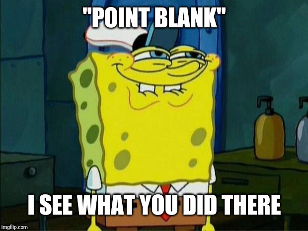 Don't You Squidward | "POINT BLANK" I SEE WHAT YOU DID THERE | image tagged in don't you squidward | made w/ Imgflip meme maker