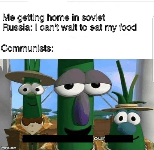 Allow us to introduce ourselves | Me getting home in soviet Russia: I can't wait to eat my food; Communists: | image tagged in allow us to introduce ourselves | made w/ Imgflip meme maker