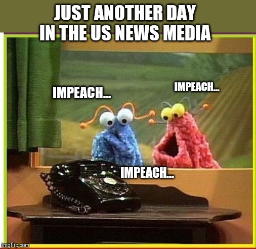 Live from Sesame Street News Network... | JUST ANOTHER DAY IN THE US NEWS MEDIA; IMPEACH... IMPEACH... IMPEACH... | image tagged in impeach trump,trump 2020,sesame street,liberal agenda,fake news,nancy pelosi | made w/ Imgflip meme maker