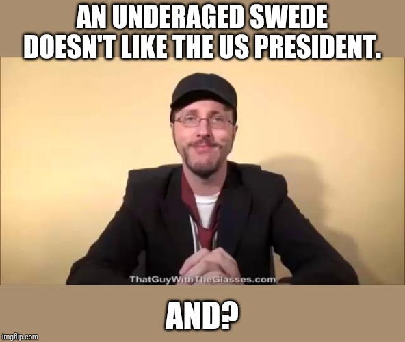 Nostalgia Critic | AN UNDERAGED SWEDE DOESN'T LIKE THE US PRESIDENT. AND? | image tagged in nostalgia critic | made w/ Imgflip meme maker
