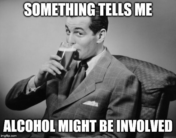 alcohol | SOMETHING TELLS ME ALCOHOL MIGHT BE INVOLVED | image tagged in alcohol | made w/ Imgflip meme maker