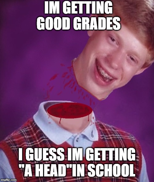 Good Luck Brian | IM GETTING GOOD GRADES; I GUESS IM GETTING "A HEAD"IN SCHOOL | image tagged in fun | made w/ Imgflip meme maker