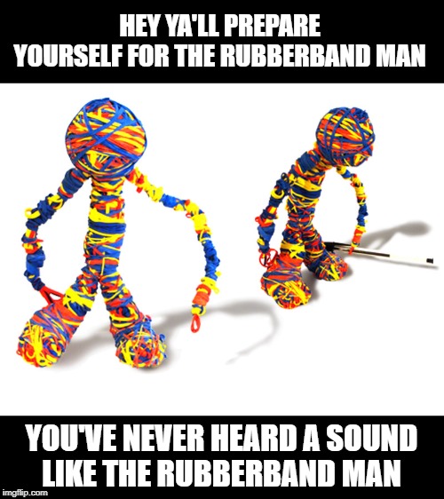 Hand me down my walkin' cane
Hand me down my hat | HEY YA'LL PREPARE YOURSELF FOR THE RUBBERBAND MAN; YOU'VE NEVER HEARD A SOUND
LIKE THE RUBBERBAND MAN | image tagged in rubberband man,music | made w/ Imgflip meme maker