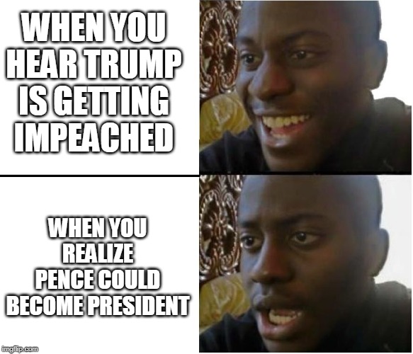 Disappointed black guy | WHEN YOU HEAR TRUMP IS GETTING IMPEACHED; WHEN YOU REALIZE PENCE COULD BECOME PRESIDENT | image tagged in disappointed black guy | made w/ Imgflip meme maker