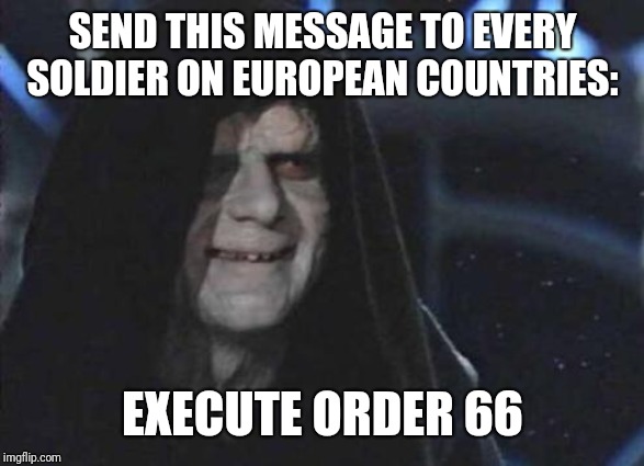 Emperor Palpatine  | SEND THIS MESSAGE TO EVERY SOLDIER ON EUROPEAN COUNTRIES: EXECUTE ORDER 66 | image tagged in emperor palpatine | made w/ Imgflip meme maker